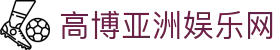 高博亚洲娱乐网|高博娱乐app_高博会员旗舰网站网站app线上官方入口欢迎您